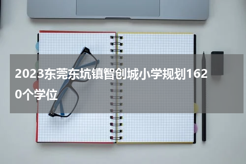 2023东莞东坑镇智创城小学规划1620个学位