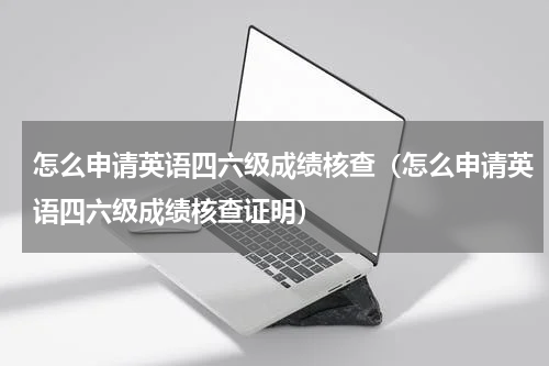 怎么申请英语四六级成绩核查（怎么申请英语四六级成绩核查证明）
