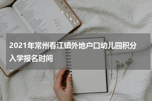 2021年常州春江镇外地户口幼儿园积分入学报名时间