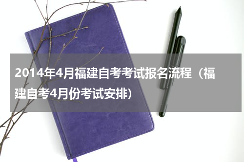 2014年4月福建自考考试报名流程（福建自考4月份考试安排）