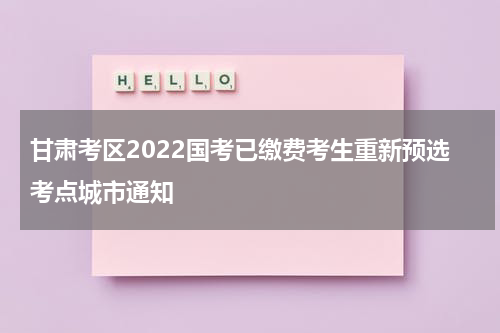 甘肃考区2022国考已缴费考生重新预选考点城市通知
