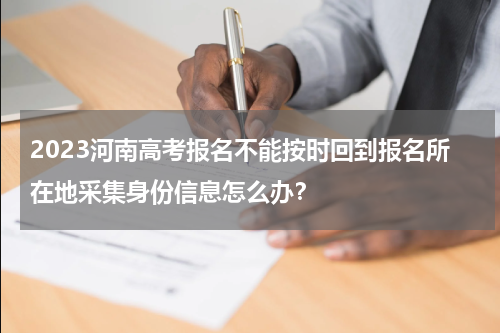 2023河南高考报名不能按时回到报名所在地采集身份信息怎么办？
