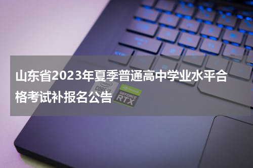 山东省2023年夏季普通高中学业水平合格考试补报名公告