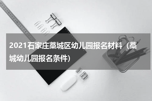 2021石家庄藁城区幼儿园报名材料（藁城幼儿园报名条件）