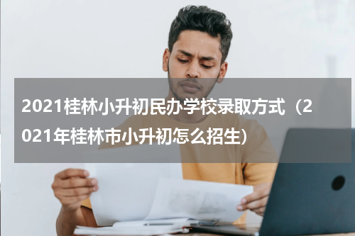 2021桂林小升初民办学校录取方式（2021年桂林市小升初怎么招生）