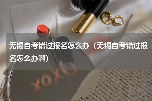 无锡自考错过报名怎么办（无锡自考错过报名怎么办啊）