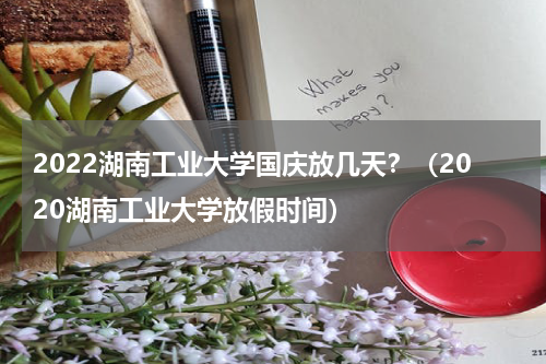 2022湖南工业大学国庆放几天？（2020湖南工业大学放假时间）