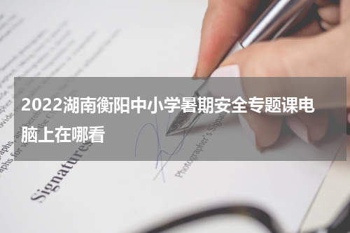 2022湖南衡阳中小学暑期安全专题课电脑上在哪看
