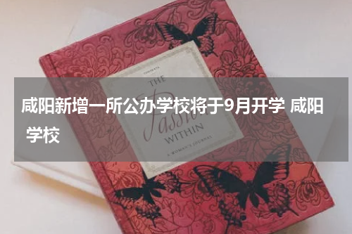 咸阳新增一所公办学校将于9月开学 咸阳 学校