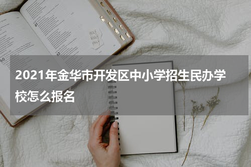 2021年金华市开发区中小学招生民办学校怎么报名