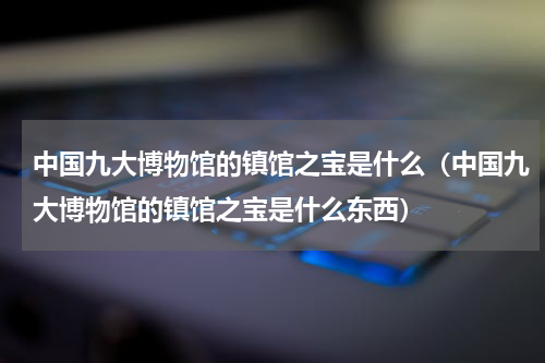 中国九大博物馆的镇馆之宝是什么（中国九大博物馆的镇馆之宝是什么东西）
