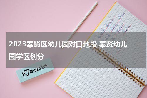 2023奉贤区幼儿园对口地段 奉贤幼儿园学区划分