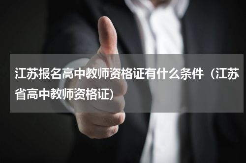 江苏报名高中教师资格证有什么条件（江苏省高中教师资格证）