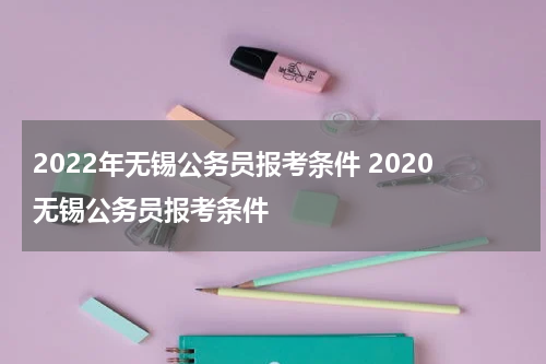 2022年无锡公务员报考条件 2020无锡公务员报考条件