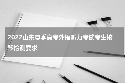 2022山东夏季高考外语听力考试考生核酸检测要求