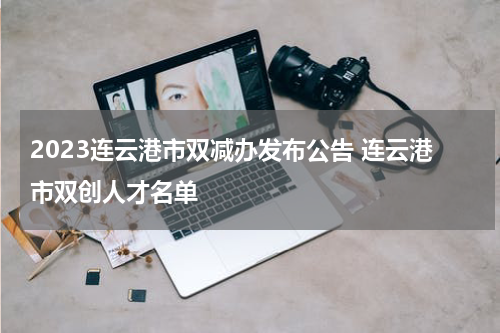 2023连云港市双减办发布公告 连云港市双创人才名单