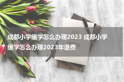 成都小学缓学怎么办理2023 成都小学缓学怎么办理2023年退费