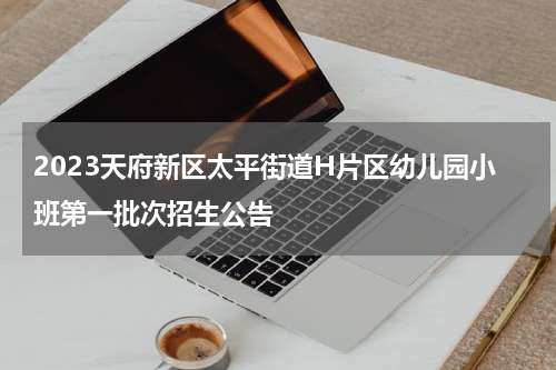 2023天府新区太平街道H片区幼儿园小班第一批次招生公告