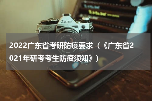 2022广东省考研防疫要求（《广东省2021年研考考生防疫须知》）