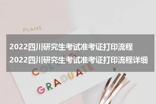 2022四川研究生考试准考证打印流程 2022四川研究生考试准考证打印流程详细