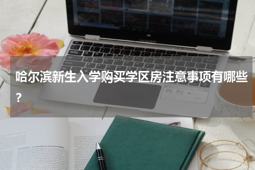哈尔滨新生入学购买学区房注意事项有哪些？