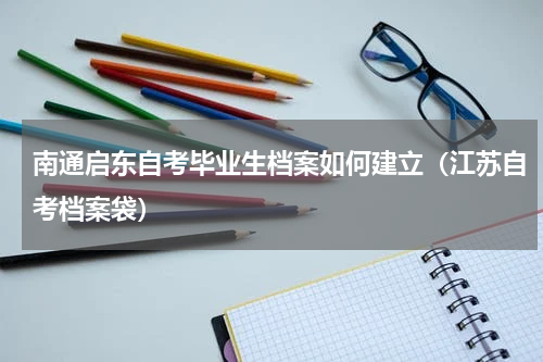 南通启东自考毕业生档案如何建立（江苏自考档案袋）