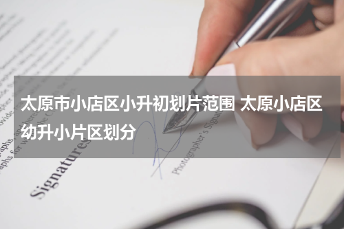 太原市小店区小升初划片范围 太原小店区幼升小片区划分