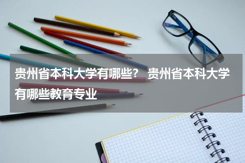贵州省本科大学有哪些？ 贵州省本科大学有哪些教育专业