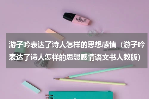 游子吟表达了诗人怎样的思想感情（游子吟表达了诗人怎样的思想感情语文书人教版）