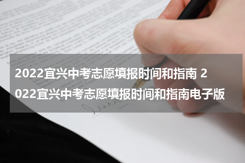 2022宜兴中考志愿填报时间和指南 2022宜兴中考志愿填报时间和指南电子版