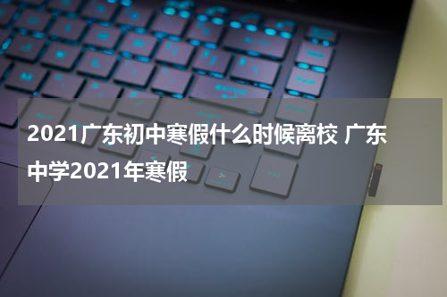 2021广东初中寒假什么时候离校 广东中学2021年寒假