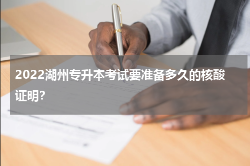 2022湖州专升本考试要准备多久的核酸证明？