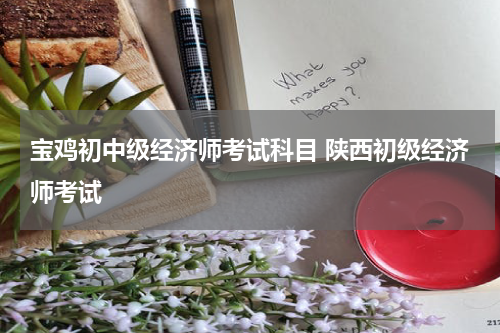 宝鸡初中级经济师考试科目 陕西初级经济师考试
