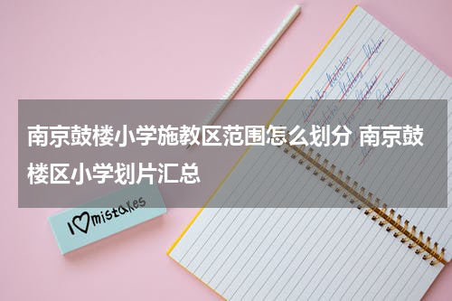 南京鼓楼小学施教区范围怎么划分 南京鼓楼区小学划片汇总
