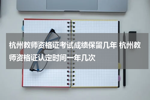 杭州教师资格证考试成绩保留几年 杭州教师资格证认定时间一年几次