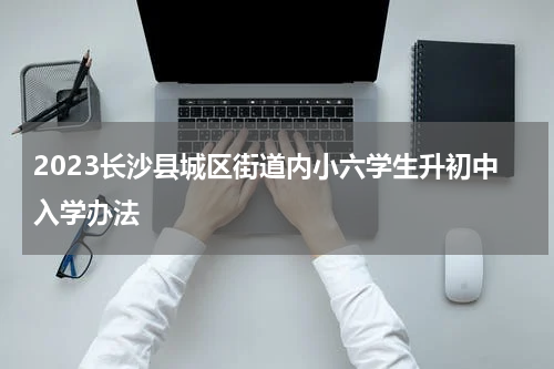 2023长沙县城区街道内小六学生升初中入学办法