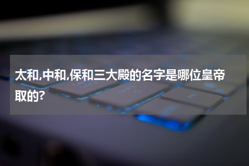 太和,中和,保和三大殿的名字是哪位皇帝取的?