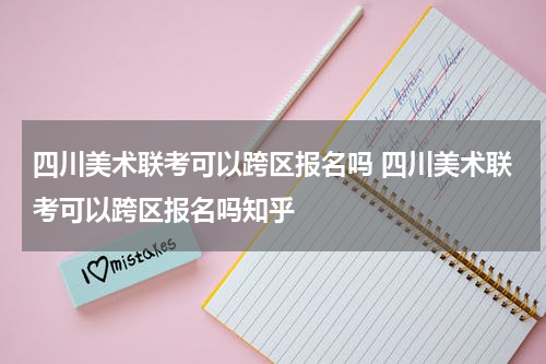 四川美术联考可以跨区报名吗 四川美术联考可以跨区报名吗知乎
