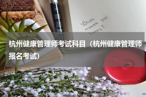 杭州健康管理师考试科目（杭州健康管理师报名考试）