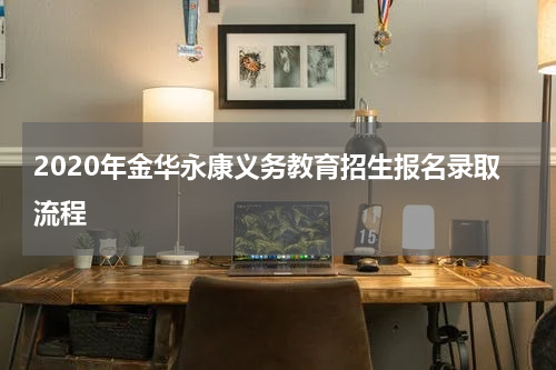 2020年金华永康义务教育招生报名录取流程