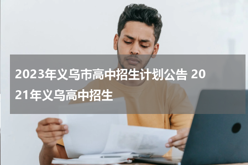2023年义乌市高中招生计划公告 2021年义乌高中招生