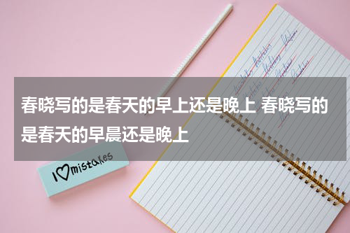 春晓写的是春天的早上还是晚上 春晓写的是春天的早晨还是晚上