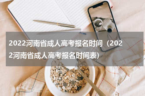 2022河南省成人高考报名时间（2022河南省成人高考报名时间表）