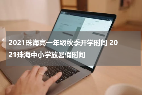 2021珠海高一年级秋季开学时间 2021珠海中小学放暑假时间