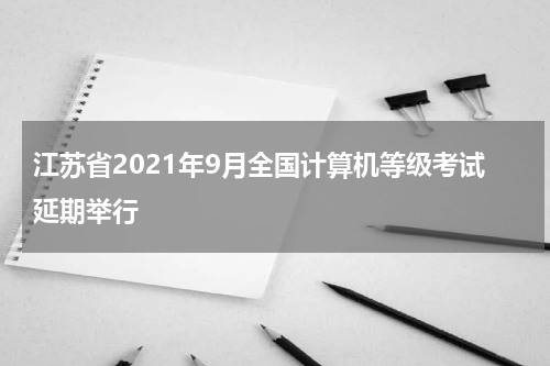 江苏省2021年9月全国计算机等级考试延期举行