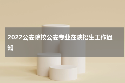 2022公安院校公安专业在陕招生工作通知