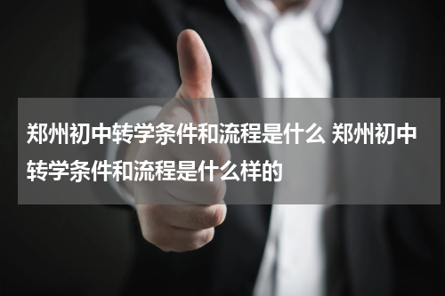 郑州初中转学条件和流程是什么 郑州初中转学条件和流程是什么样的