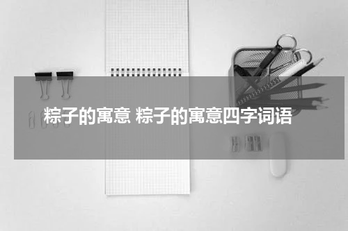 粽子的寓意 粽子的寓意四字词语