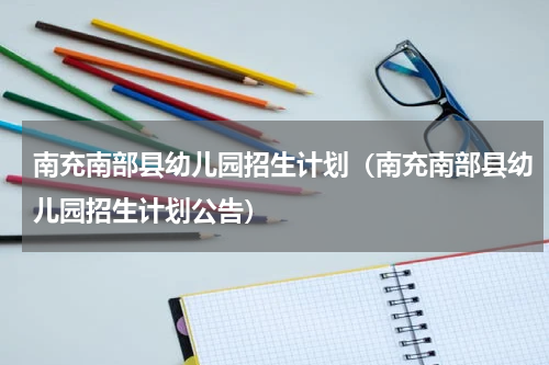南充南部县幼儿园招生计划（南充南部县幼儿园招生计划公告）
