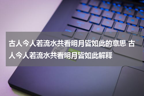 古人今人若流水共看明月皆如此的意思 古人今人若流水共看明月皆如此解释